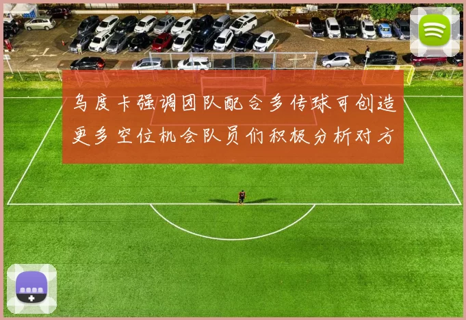 乌度卡强调团队配合多传球可创造更多空位机会队员们积极分析对方防守策略