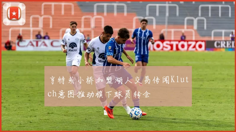 亨特或小桥加盟湖人交易传闻Klutch意图推动旗下球员转会
