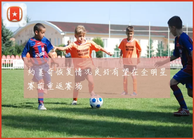 约基奇恢复情况良好有望在全明星赛前重返赛场
