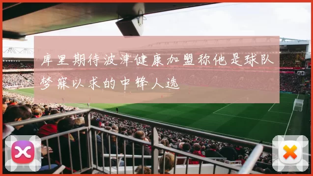 库里期待波津健康加盟称他是球队梦寐以求的中锋人选