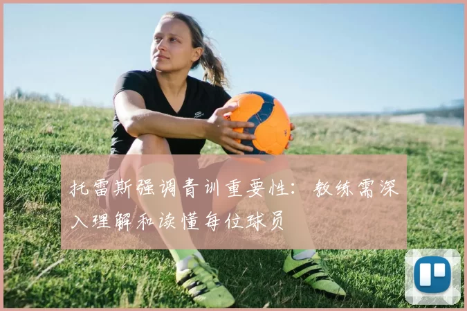 托雷斯强调青训重要性：教练需深入理解和读懂每位球员