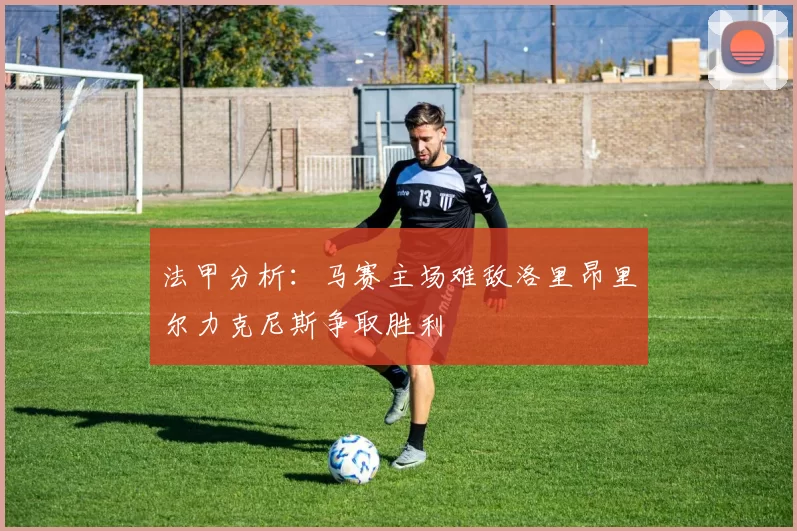 法甲分析：马赛主场难敌洛里昂里尔力克尼斯争取胜利