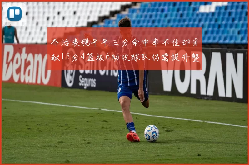 乔治表现平平三分命中率不佳却贡献15分4篮板6助攻球队仍需提升整体状态