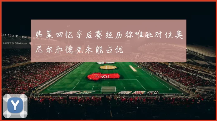 弗莱回忆季后赛经历称唯独对位奥尼尔和德克未能占优