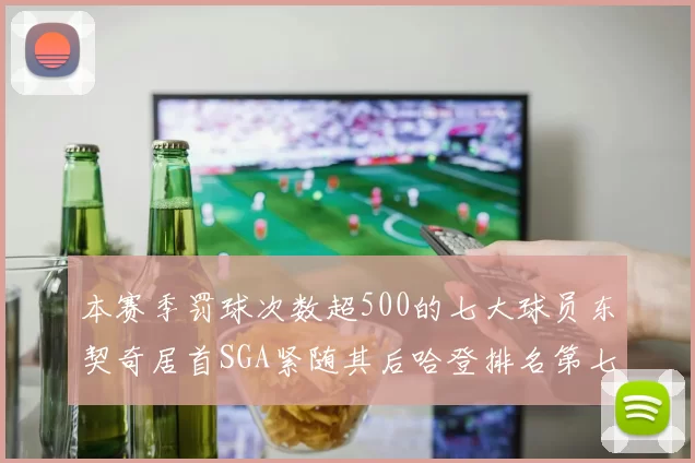 本赛季罚球次数超500的七大球员东契奇居首SGA紧随其后哈登排名第七