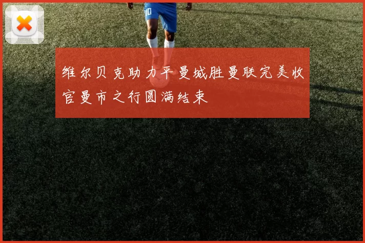 维尔贝克助力平曼城胜曼联完美收官曼市之行圆满结束