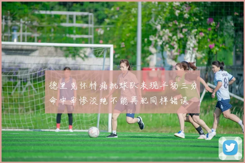 德里克怀特痛批球队表现半场三分命中率惨淡绝不能再犯同样错误