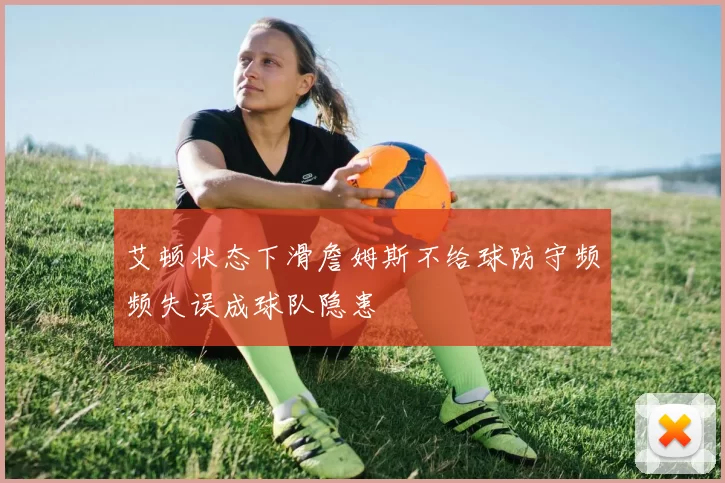 艾顿状态下滑詹姆斯不给球防守频频失误成球队隐患