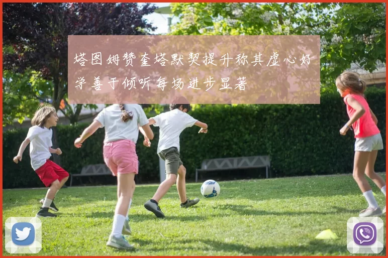 塔图姆赞奎塔默契提升称其虚心好学善于倾听每场进步显著