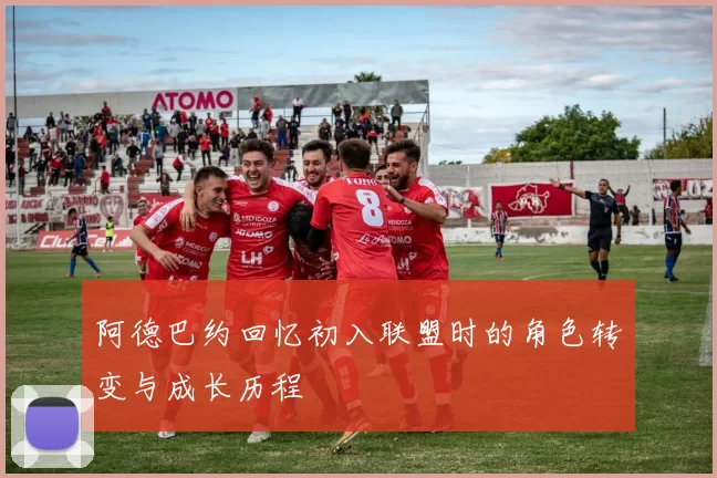 阿德巴约回忆初入联盟时的角色转变与成长历程