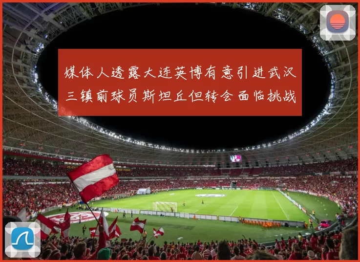 媒体人透露大连英博有意引进武汉三镇前球员斯坦丘但转会面临挑战