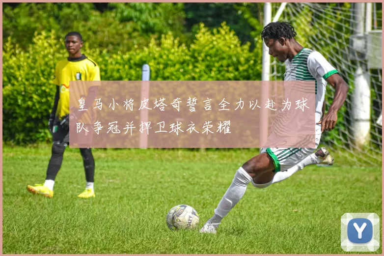 皇马小将皮塔奇誓言全力以赴为球队争冠并捍卫球衣荣耀