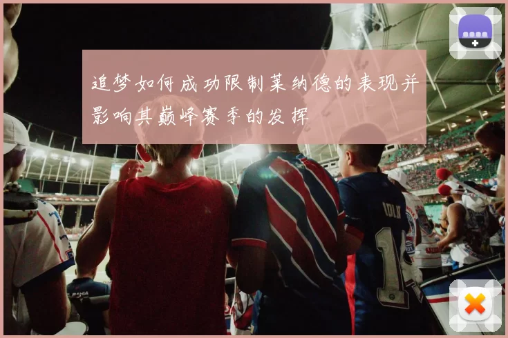 追梦如何成功限制莱纳德的表现并影响其巅峰赛季的发挥