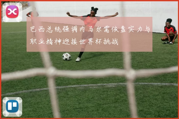 巴西总统强调内马尔需依靠实力与职业精神迎接世界杯挑战