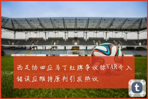 西足协回应马丁红牌争议称VAR介入错误应维持原判引发热议