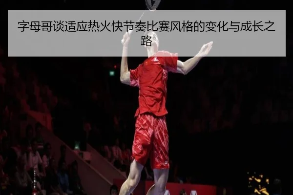 字母哥谈适应热火快节奏比赛风格的变化与成长之路